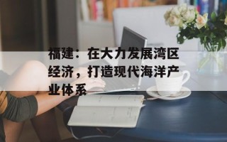 福建：在大力发展湾区经济，打造现代海洋产业体系