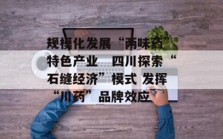 规模化发展“两味药”特色产业　四川探索“石缝经济”模式 发挥“川药”品牌效应