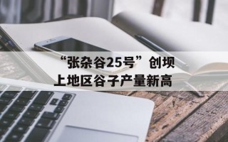 “张杂谷25号”创坝上地区谷子产量新高