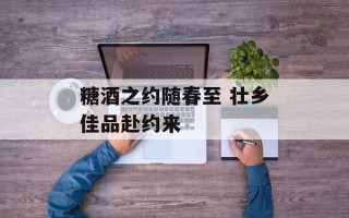 糖酒之约随春至 壮乡佳品赴约来
