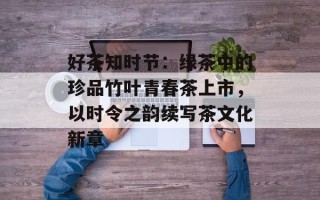 好茶知时节：绿茶中的珍品竹叶青春茶上市，以时令之韵续写茶文化新章