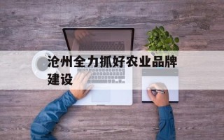 沧州全力抓好农业品牌建设