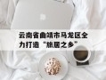 云南省曲靖市马龙区全力打造“旅居之乡”