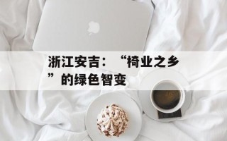 浙江安吉：“椅业之乡”的绿色智变