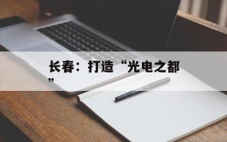 长春：打造“光电之都”