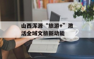 山西浑源“旅游+”激活全域文旅新动能
