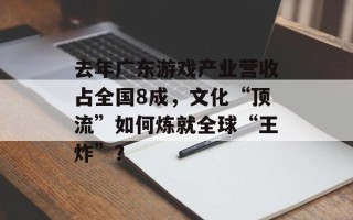 去年广东游戏产业营收占全国8成，文化“顶流”如何炼就全球“王炸”？