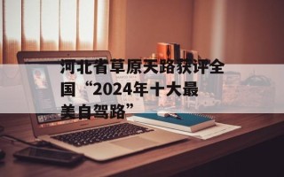 河北省草原天路获评全国“2024年十大最美自驾路”
