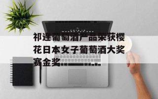 祁连葡萄酒产品荣获樱花日本女子葡萄酒大奖赛金奖