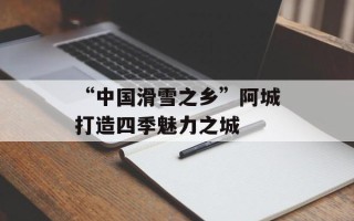 “中国滑雪之乡”阿城打造四季魅力之城