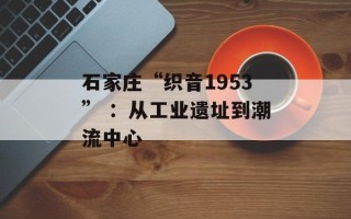 石家庄“织音1953” ：从工业遗址到潮流中心