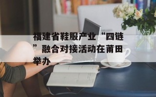 福建省鞋服产业“四链”融合对接活动在莆田举办