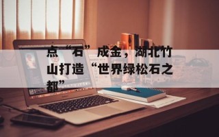 点“石”成金，湖北竹山打造“世界绿松石之都”