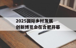 2025国际乡村发展创新博览会在合肥开幕