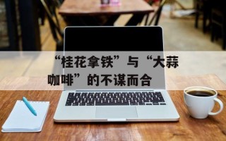 “桂花拿铁”与“大蒜咖啡”的不谋而合