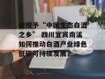 被授予“中国生态白酒之乡” 四川宜宾南溪如何推动白酒产业绿色低碳可持续发展？