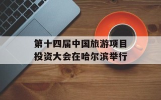 第十四届中国旅游项目投资大会在哈尔滨举行