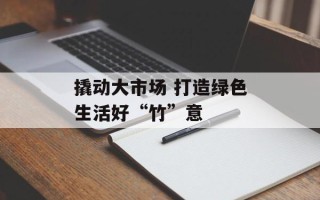撬动大市场 打造绿色生活好“竹”意