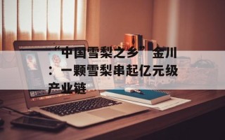 “中国雪梨之乡”金川：一颗雪梨串起亿元级产业链