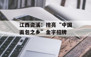 江西资溪：擦亮“中国面包之乡”金字招牌
