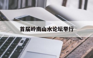 首届岭南山水论坛举行