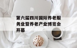 第六届四川国际养老服务业暨养老产业博览会开幕