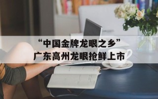 “中国金牌龙眼之乡”广东高州龙眼抢鲜上市