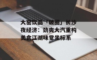 大窑饮品「破圈」长沙夜经济：劲爽大汽重构美食江湖味觉坐标系