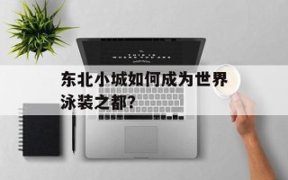 东北小城如何成为世界泳装之都？