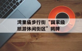 湾里庙步行街“国家级旅游休闲街区”揭牌