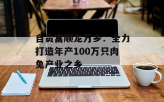 自贡富顺龙万乡：全力打造年产100万只肉兔产业之乡