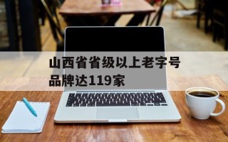 山西省省级以上老字号品牌达119家