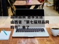 品牌品质 惠享生活 山西省“第七届双品网购节”来了