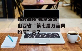 品牌品质 惠享生活 山西省“第七届双品网购节”来了