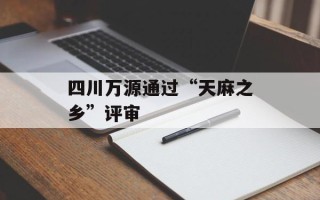 四川万源通过“天麻之乡”评审