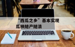 “西瓜之乡”基本实现瓜秧随产随清