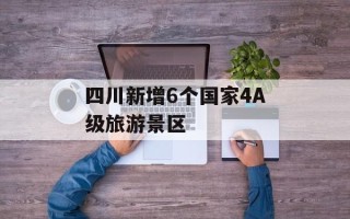 四川新增6个国家4A级旅游景区