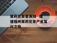 茉莉花茶香满城--福建福州茉莉花茶产业复兴之路