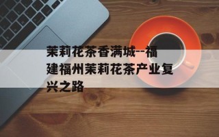 茉莉花茶香满城--福建福州茉莉花茶产业复兴之路