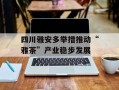 四川雅安多举措推动“雅茶”产业稳步发展