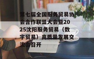 第七届全国服务贸易协会合作联盟大会暨2025沈阳服务贸易（数字贸易）高质量发展交流会召开