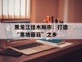 黑龙江佳木斯市：打造“寒地菌菇”之乡