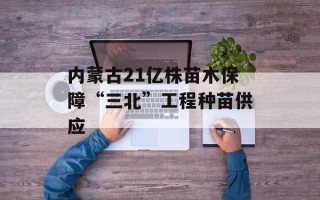 内蒙古21亿株苗木保障“三北”工程种苗供应