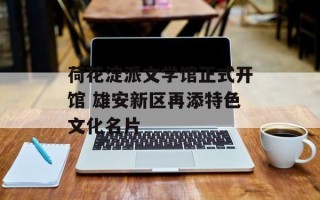 荷花淀派文学馆正式开馆 雄安新区再添特色文化名片