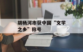 胡杨河市获中国“文学之乡”称号