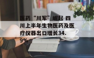 医药“川军”崛起 四川上半年生物医药及医疗仪器出口增长34.9%