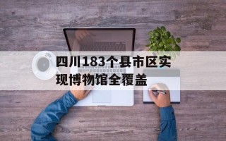 四川183个县市区实现博物馆全覆盖