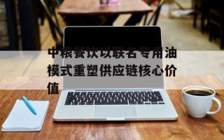 中粮餐饮以联名专用油模式重塑供应链核心价值
