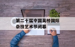 第二十届中国吴桥国际杂技艺术节闭幕
