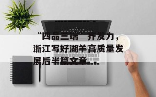 “四品三端”齐发力，浙江写好湖羊高质量发展后半篇文章